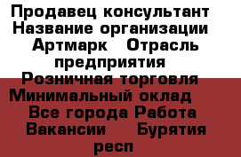 Продавец-консультант › Название организации ­ Артмарк › Отрасль предприятия ­ Розничная торговля › Минимальный оклад ­ 1 - Все города Работа » Вакансии   . Бурятия респ.